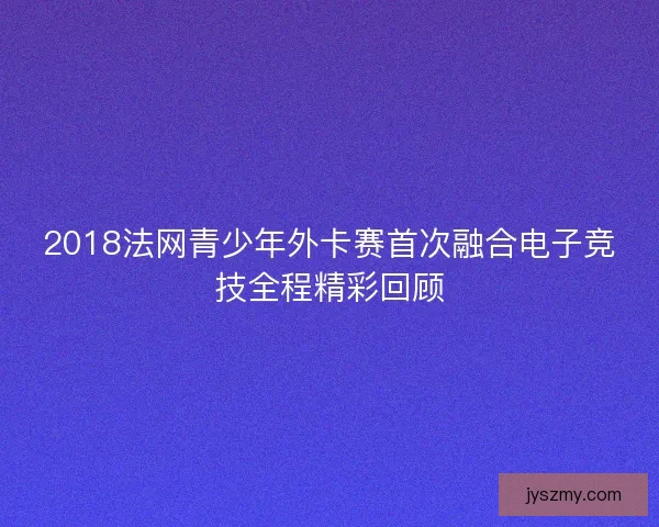 2018法网青少年外卡赛首次融合电子竞技全程精彩回顾