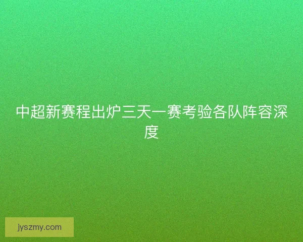 中超新赛程出炉三天一赛考验各队阵容深度