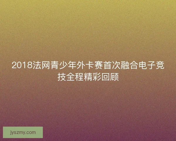 2018法网青少年外卡赛首次融合电子竞技全程精彩回顾