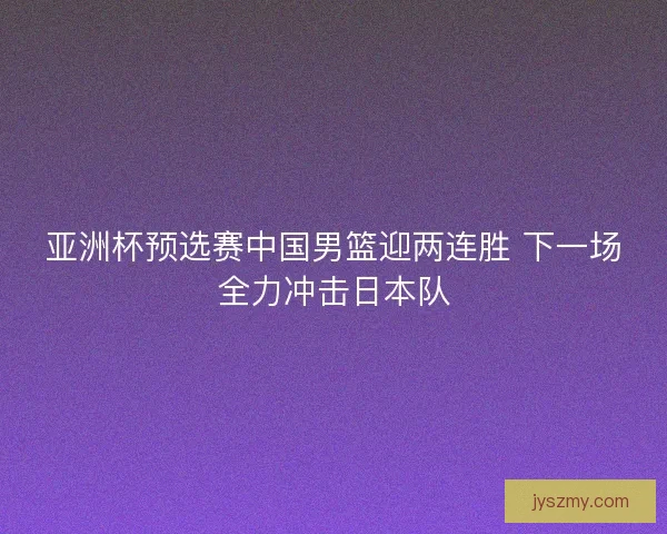 亚洲杯预选赛中国男篮迎两连胜 下一场全力冲击日本队